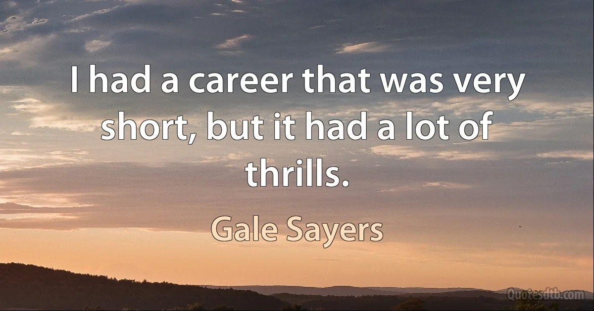 I had a career that was very short, but it had a lot of thrills. (Gale Sayers)