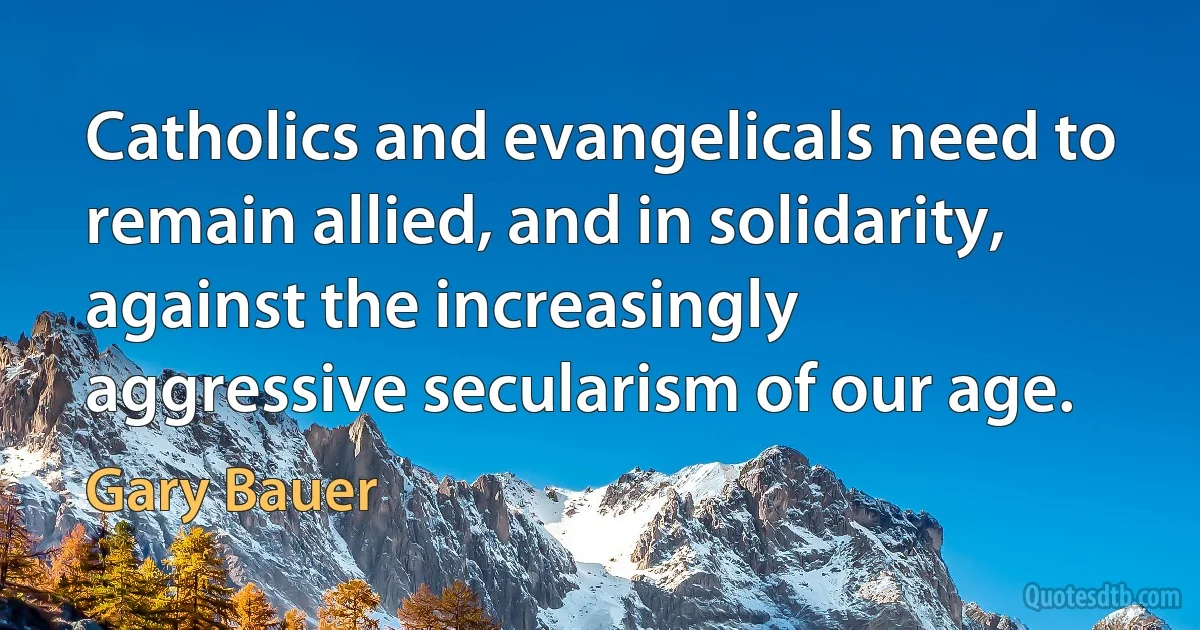 Catholics and evangelicals need to remain allied, and in solidarity, against the increasingly aggressive secularism of our age. (Gary Bauer)