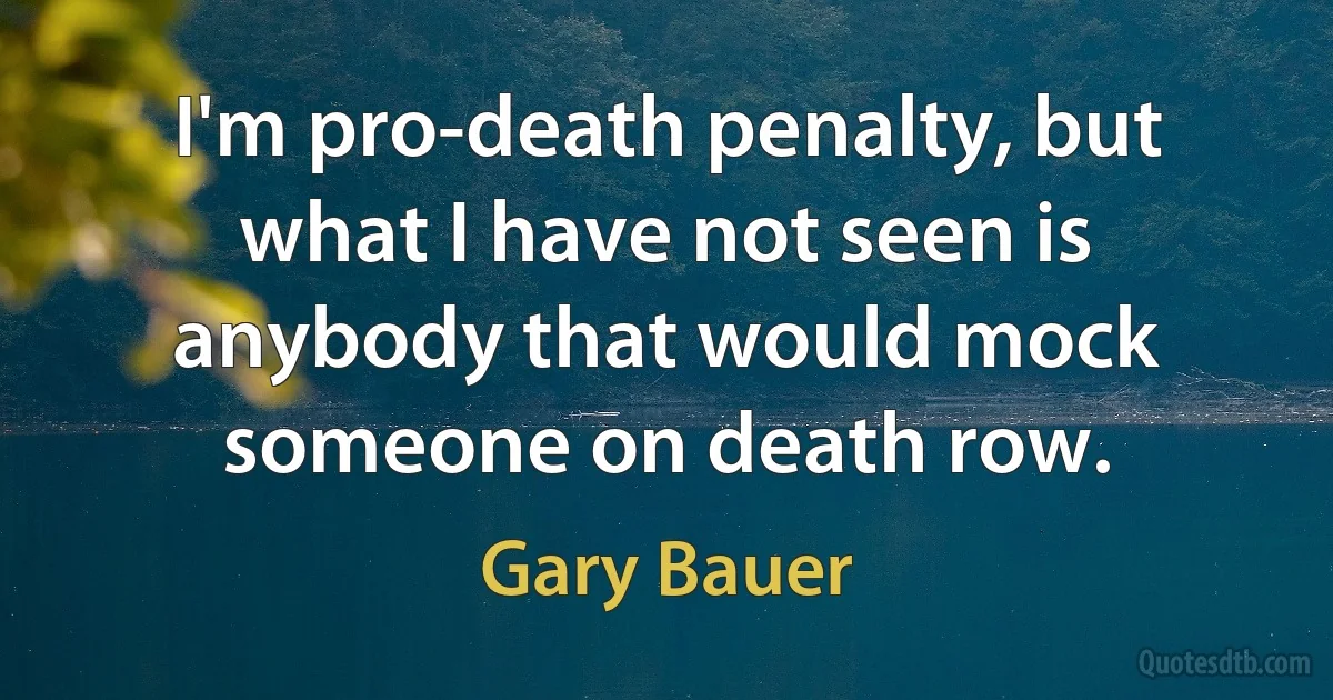 I'm pro-death penalty, but what I have not seen is anybody that would mock someone on death row. (Gary Bauer)