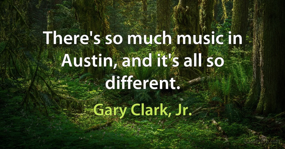 There's so much music in Austin, and it's all so different. (Gary Clark, Jr.)