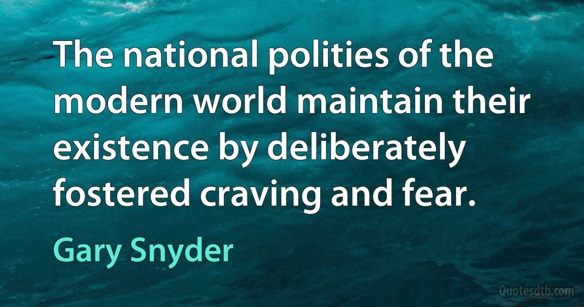 The national polities of the modern world maintain their existence by deliberately fostered craving and fear. (Gary Snyder)