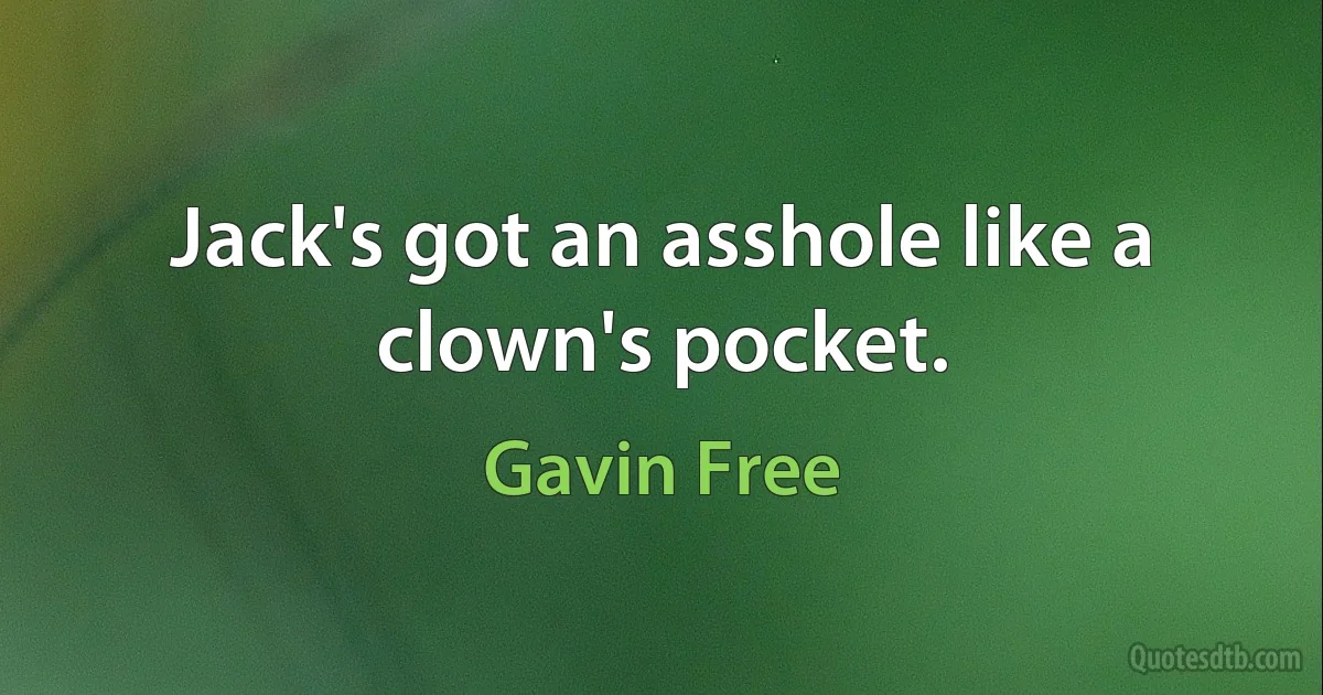 Jack's got an asshole like a clown's pocket. (Gavin Free)