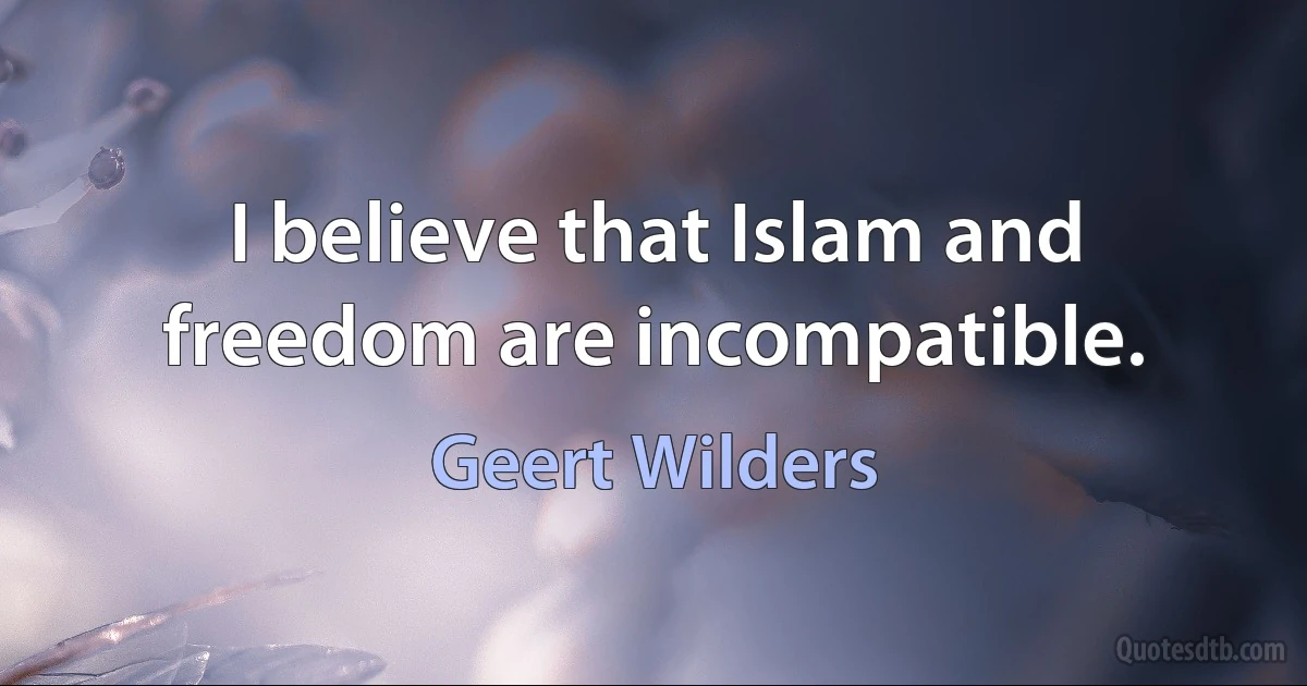 I believe that Islam and freedom are incompatible. (Geert Wilders)