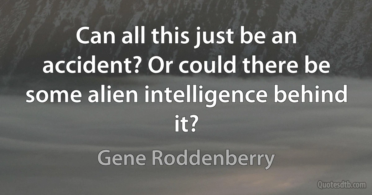 Can all this just be an accident? Or could there be some alien intelligence behind it? (Gene Roddenberry)