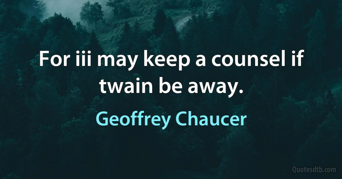 For iii may keep a counsel if twain be away. (Geoffrey Chaucer)