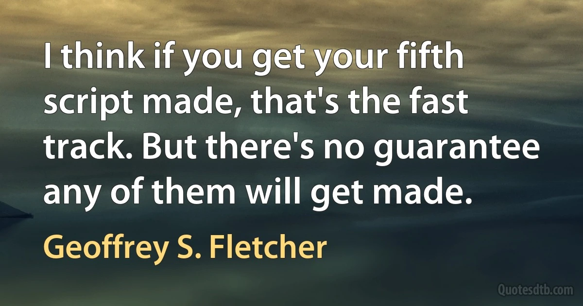 I think if you get your fifth script made, that's the fast track. But there's no guarantee any of them will get made. (Geoffrey S. Fletcher)