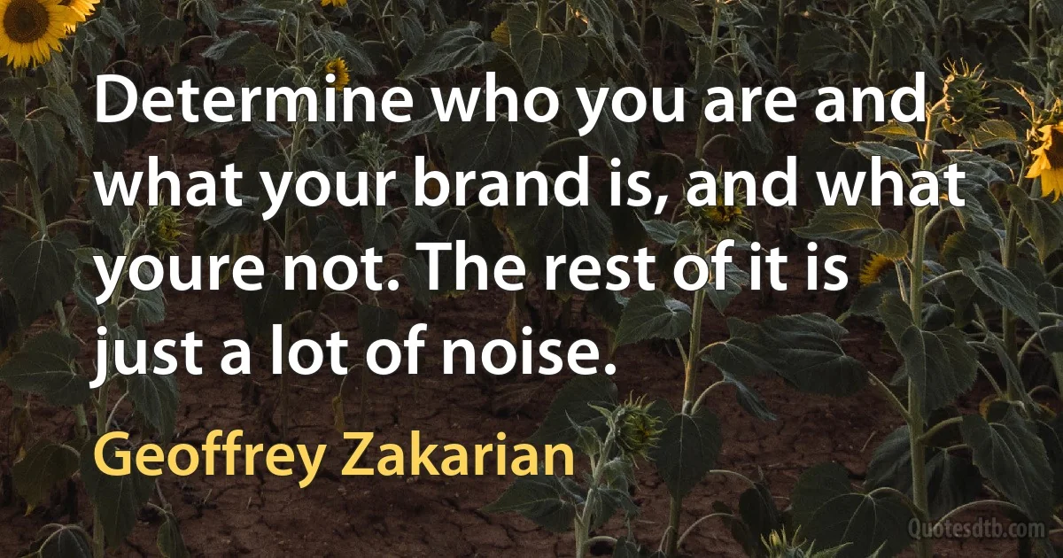 Determine who you are and what your brand is, and what youre not. The rest of it is just a lot of noise. (Geoffrey Zakarian)