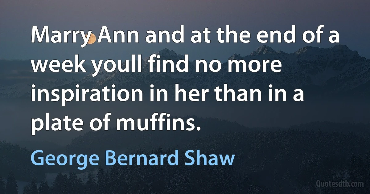 Marry Ann and at the end of a week youll find no more inspiration in her than in a plate of muffins. (George Bernard Shaw)