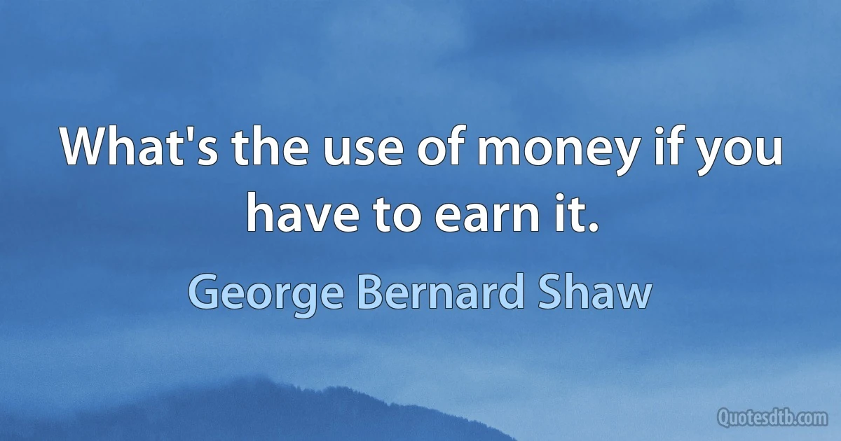 What's the use of money if you have to earn it. (George Bernard Shaw)