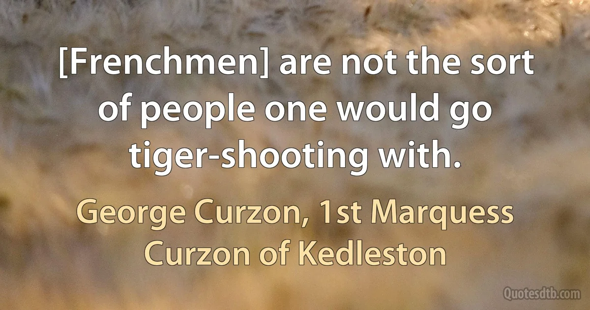 [Frenchmen] are not the sort of people one would go tiger-shooting with. (George Curzon, 1st Marquess Curzon of Kedleston)