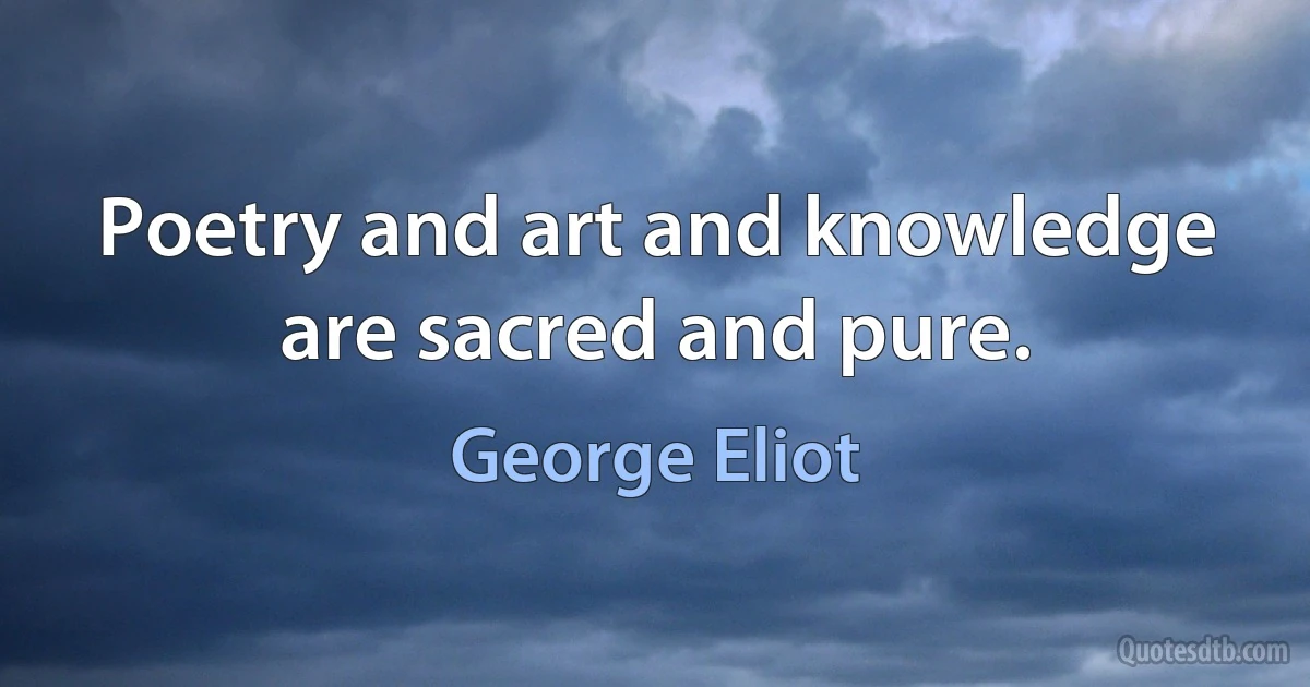 Poetry and art and knowledge are sacred and pure. (George Eliot)