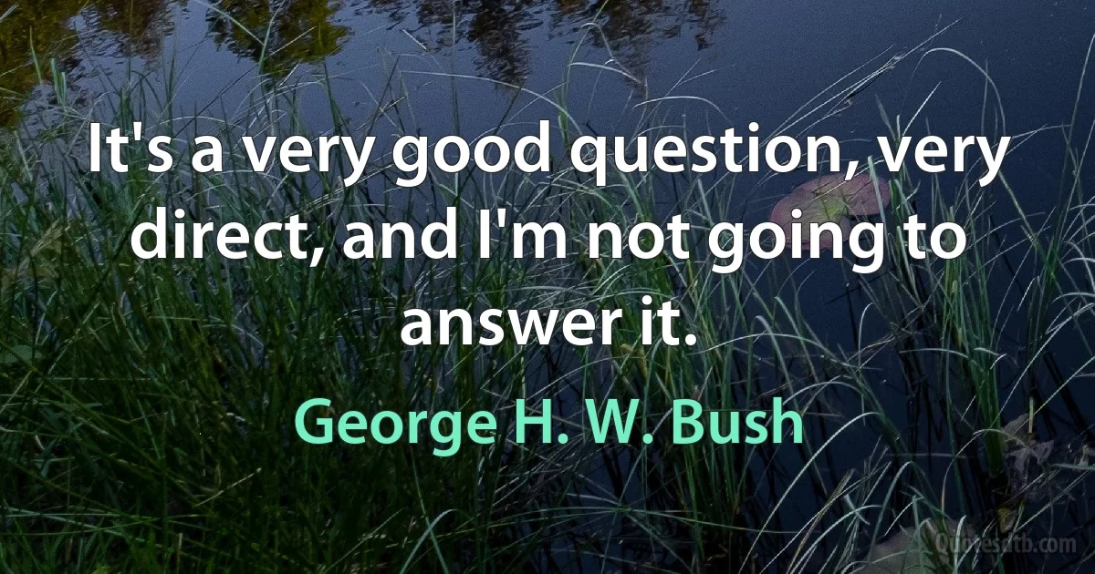 It's a very good question, very direct, and I'm not going to answer it. (George H. W. Bush)