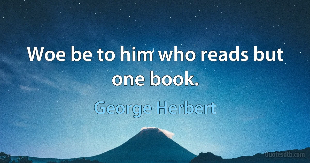 Woe be to him who reads but one book. (George Herbert)