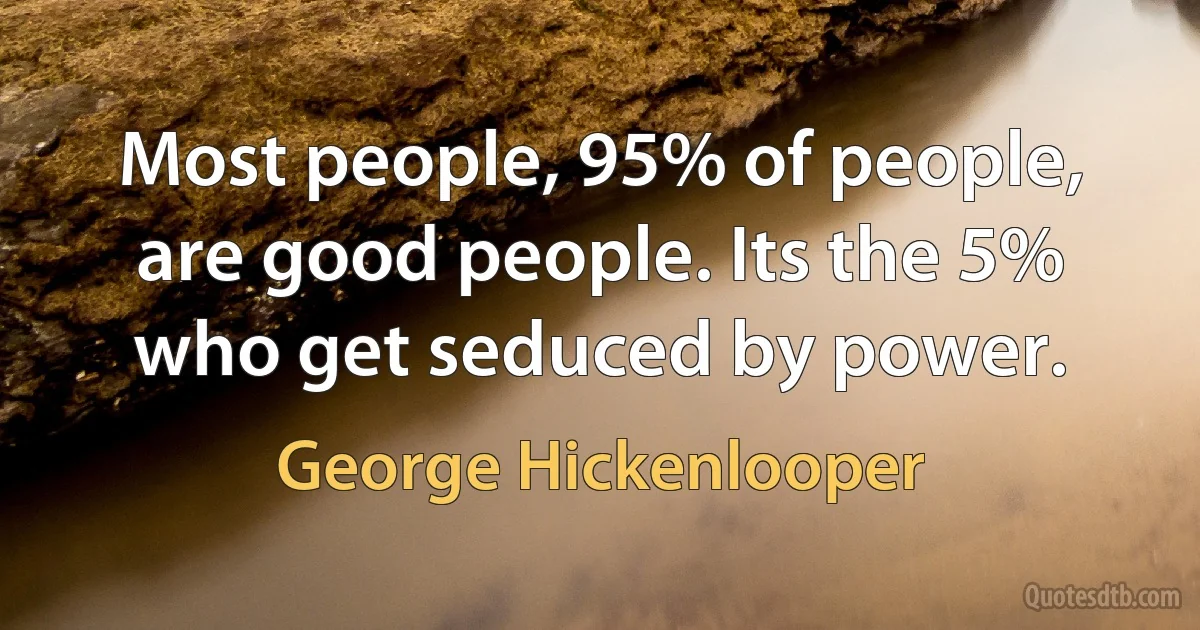 Most people, 95% of people, are good people. Its the 5% who get seduced by power. (George Hickenlooper)