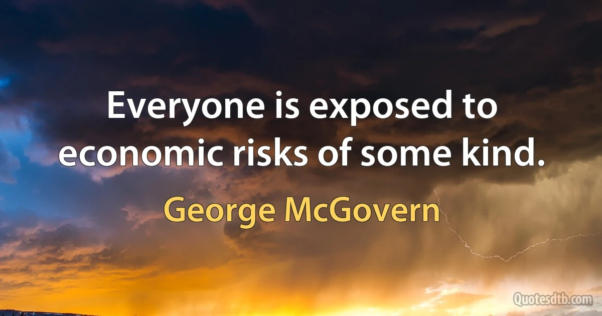 Everyone is exposed to economic risks of some kind. (George McGovern)