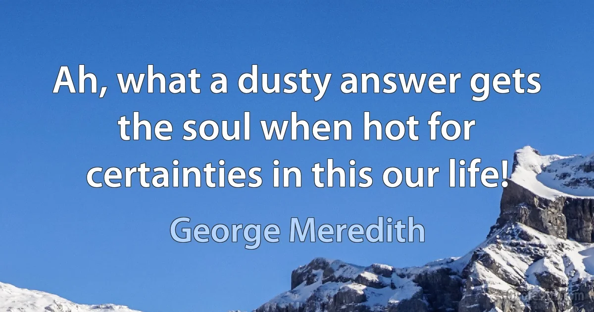 Ah, what a dusty answer gets the soul when hot for certainties in this our life! (George Meredith)