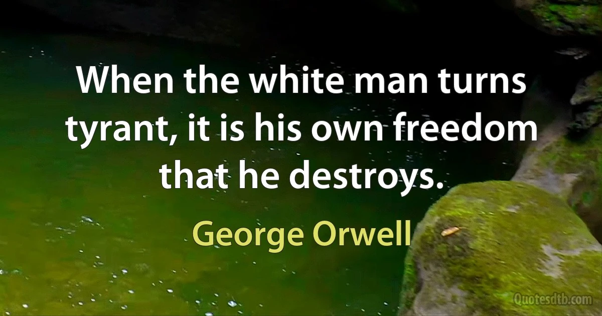 When the white man turns tyrant, it is his own freedom that he destroys. (George Orwell)