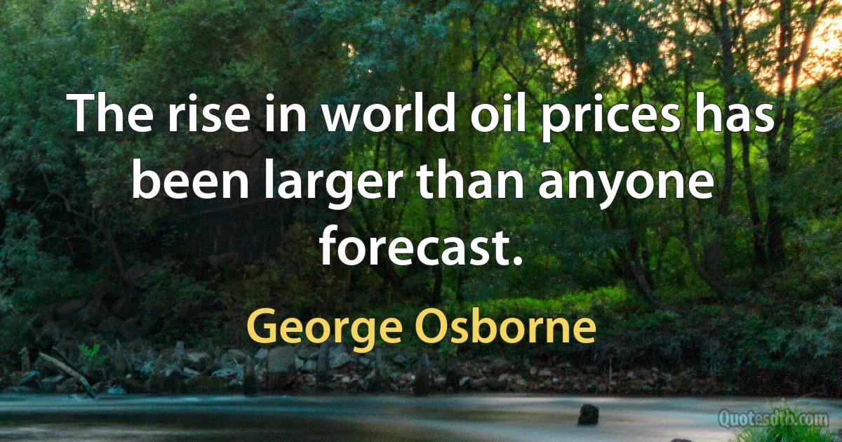 The rise in world oil prices has been larger than anyone forecast. (George Osborne)