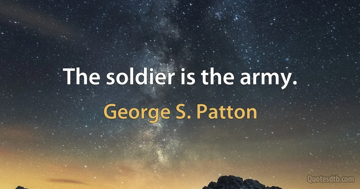 The soldier is the army. (George S. Patton)