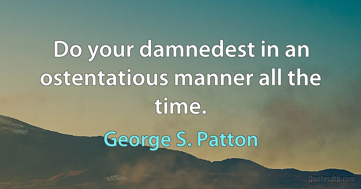 Do your damnedest in an ostentatious manner all the time. (George S. Patton)