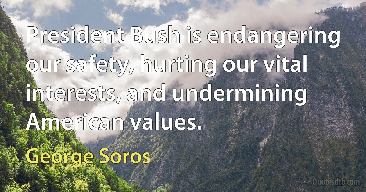 President Bush is endangering our safety, hurting our vital interests, and undermining American values. (George Soros)