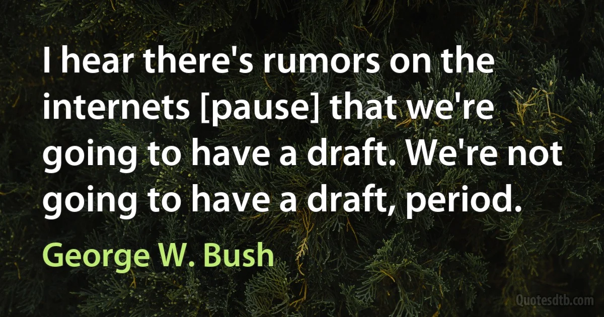 I hear there's rumors on the internets [pause] that we're going to have a draft. We're not going to have a draft, period. (George W. Bush)