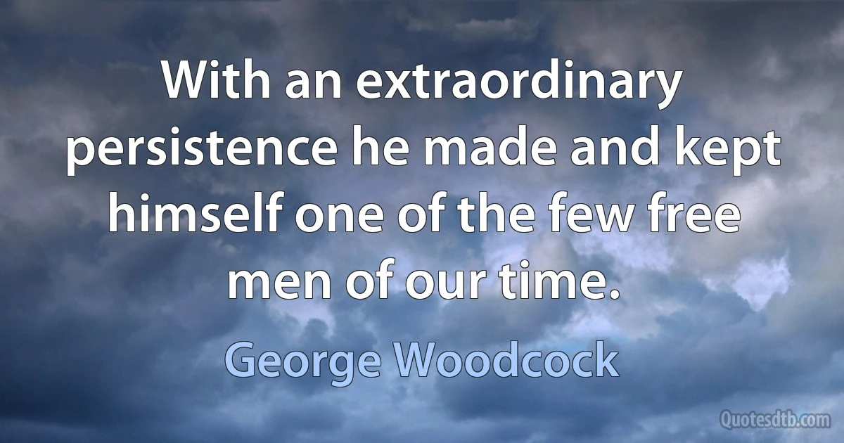 With an extraordinary persistence he made and kept himself one of the few free men of our time. (George Woodcock)