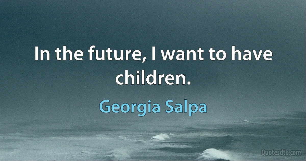 In the future, I want to have children. (Georgia Salpa)