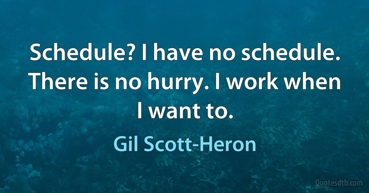 Schedule? I have no schedule. There is no hurry. I work when I want to. (Gil Scott-Heron)