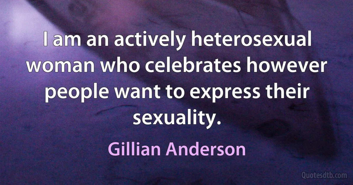 I am an actively heterosexual woman who celebrates however people want to express their sexuality. (Gillian Anderson)