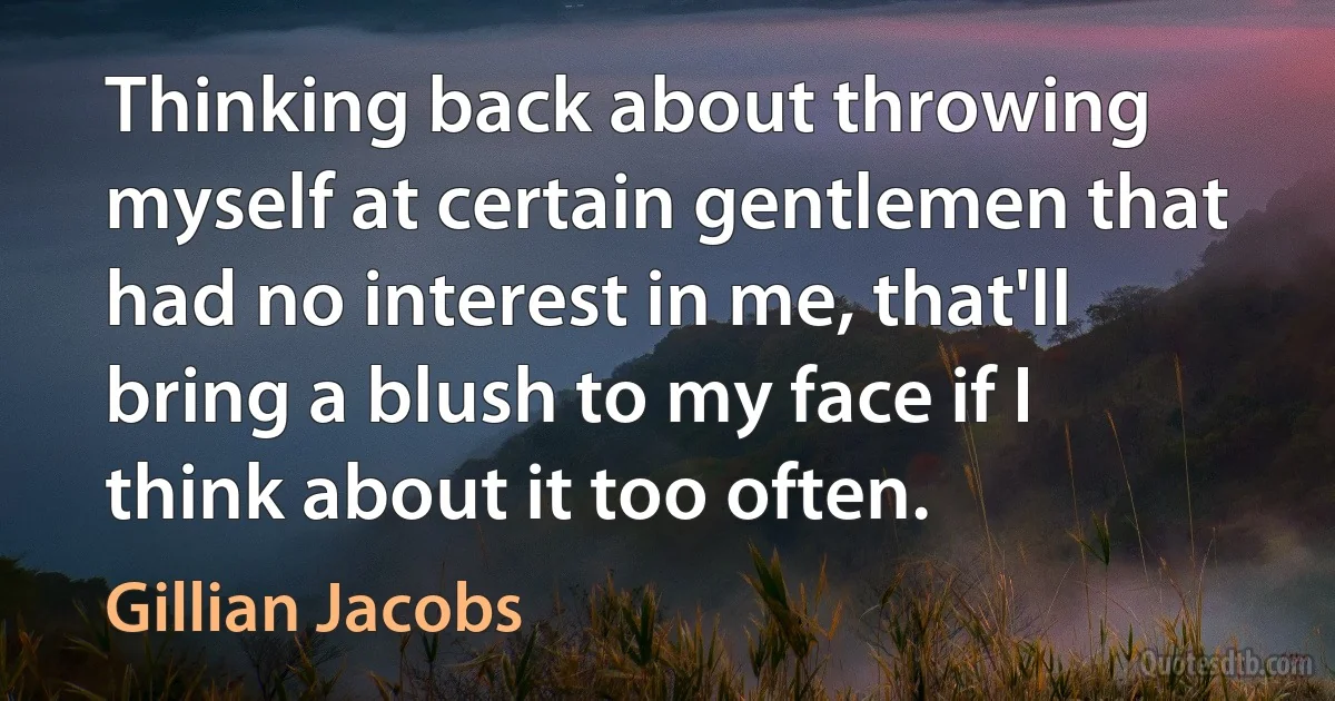 Thinking back about throwing myself at certain gentlemen that had no interest in me, that'll bring a blush to my face if I think about it too often. (Gillian Jacobs)