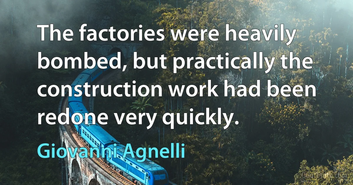 The factories were heavily bombed, but practically the construction work had been redone very quickly. (Giovanni Agnelli)