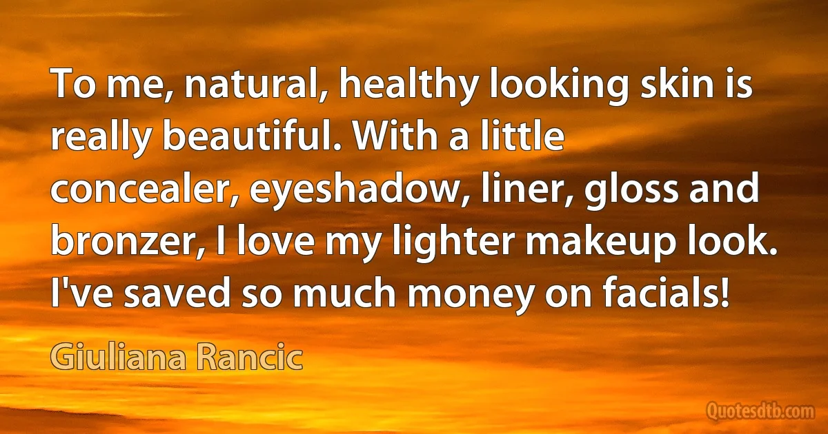 To me, natural, healthy looking skin is really beautiful. With a little concealer, eyeshadow, liner, gloss and bronzer, I love my lighter makeup look. I've saved so much money on facials! (Giuliana Rancic)