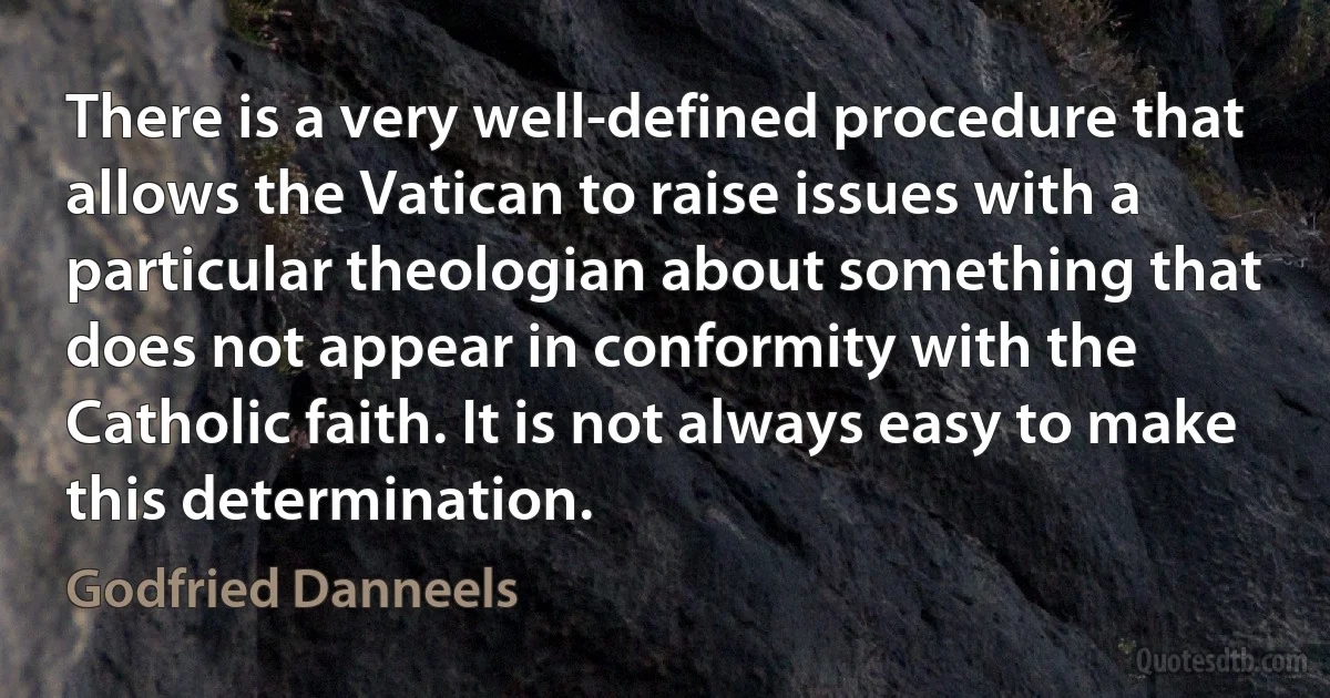 There is a very well-defined procedure that allows the Vatican to raise issues with a particular theologian about something that does not appear in conformity with the Catholic faith. It is not always easy to make this determination. (Godfried Danneels)