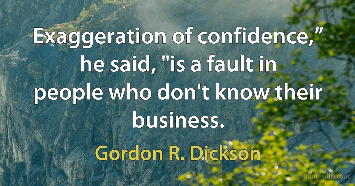 Exaggeration of confidence,” he said, "is a fault in people who don't know their business. (Gordon R. Dickson)