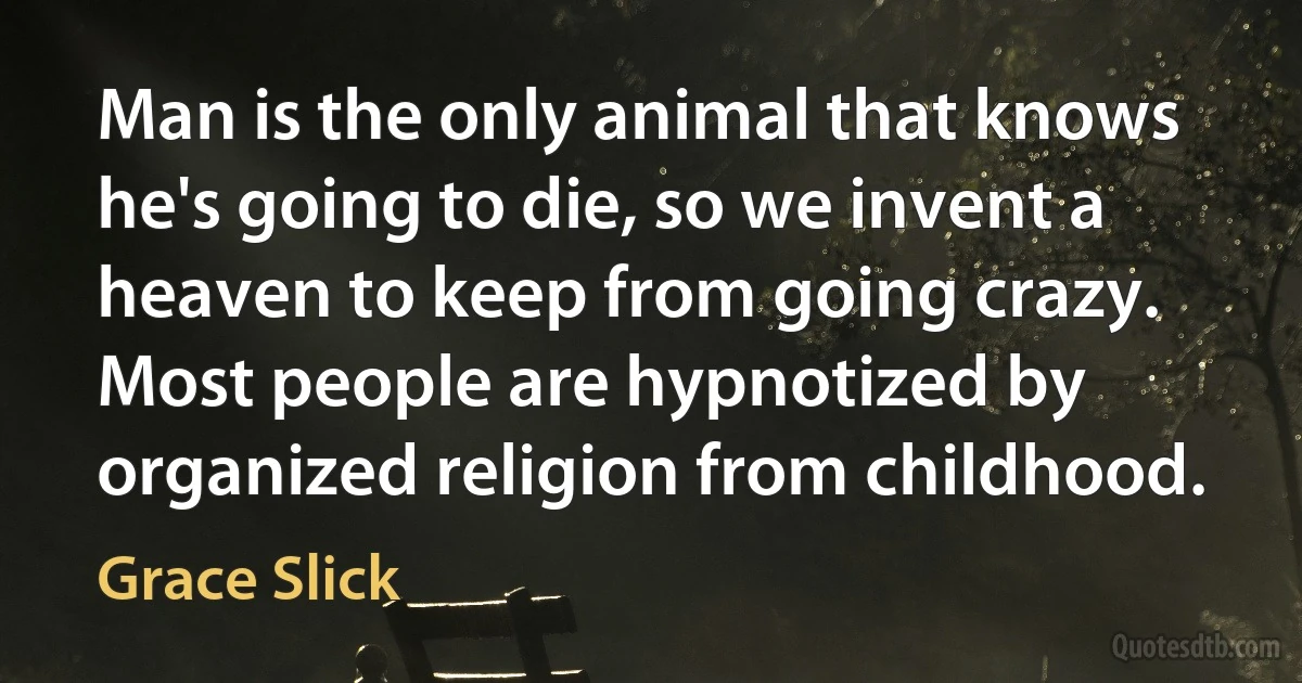 Man is the only animal that knows he's going to die, so we invent a heaven to keep from going crazy. Most people are hypnotized by organized religion from childhood. (Grace Slick)