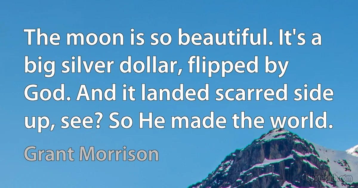 The moon is so beautiful. It's a big silver dollar, flipped by God. And it landed scarred side up, see? So He made the world. (Grant Morrison)