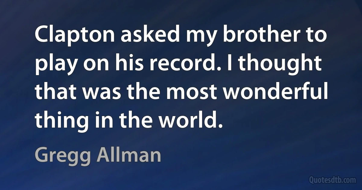 Clapton asked my brother to play on his record. I thought that was the most wonderful thing in the world. (Gregg Allman)