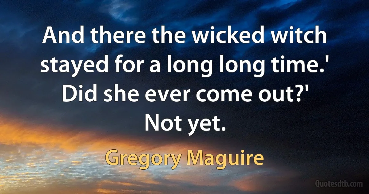 And there the wicked witch stayed for a long long time.'
Did she ever come out?'
Not yet. (Gregory Maguire)