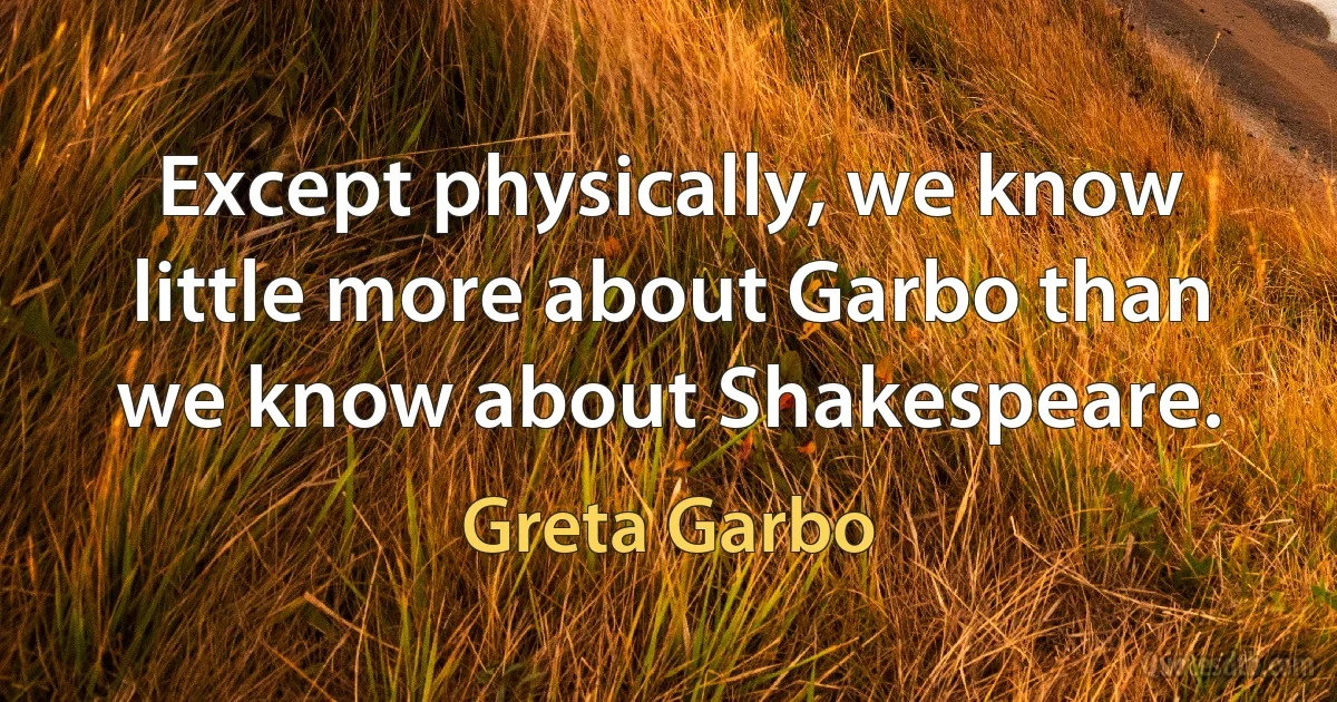 Except physically, we know little more about Garbo than we know about Shakespeare. (Greta Garbo)