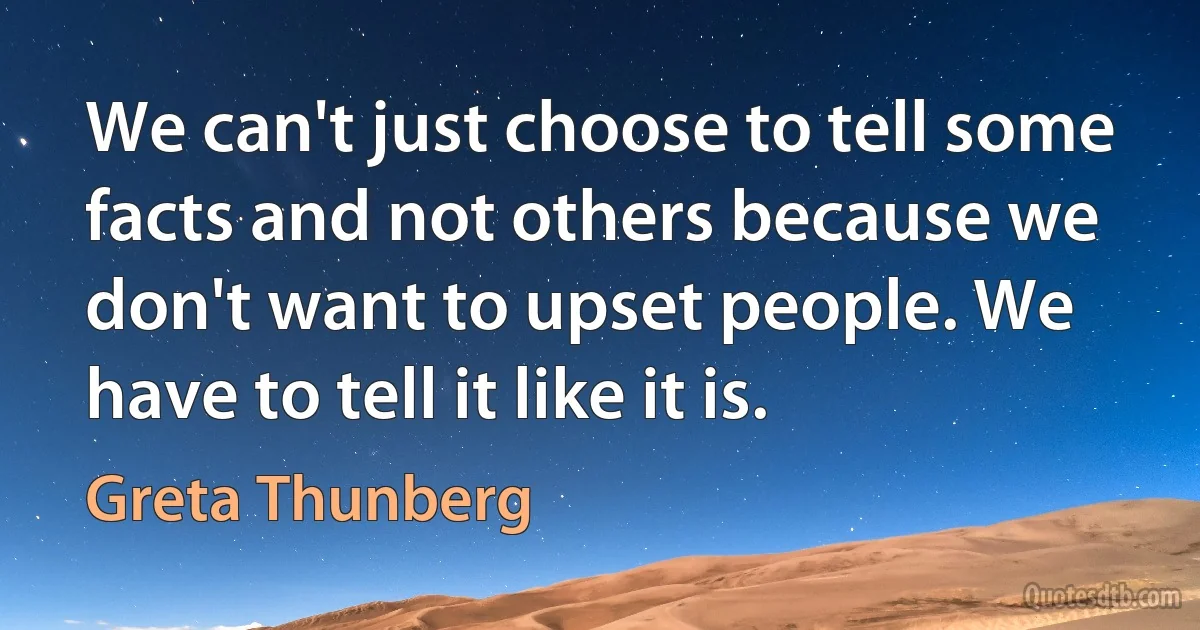 We can't just choose to tell some facts and not others because we don't want to upset people. We have to tell it like it is. (Greta Thunberg)