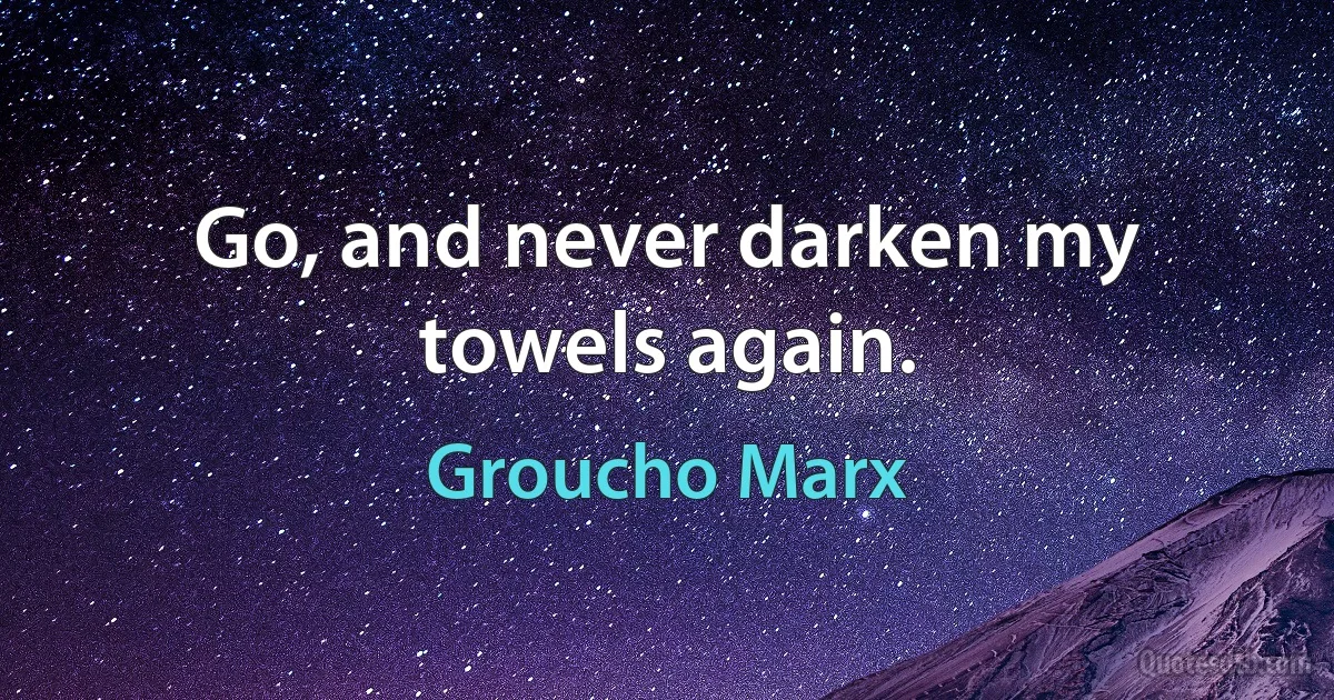 Go, and never darken my towels again. (Groucho Marx)