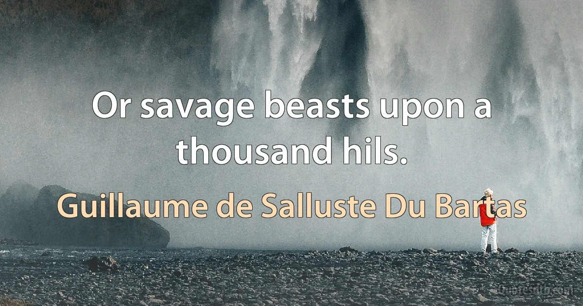 Or savage beasts upon a thousand hils. (Guillaume de Salluste Du Bartas)