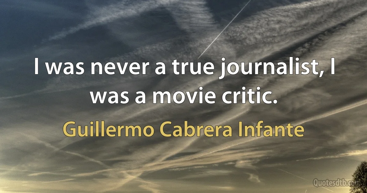 I was never a true journalist, I was a movie critic. (Guillermo Cabrera Infante)