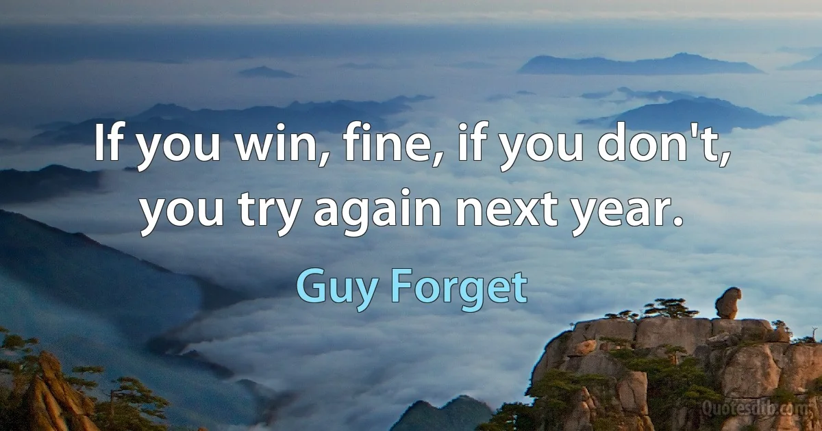 If you win, fine, if you don't, you try again next year. (Guy Forget)