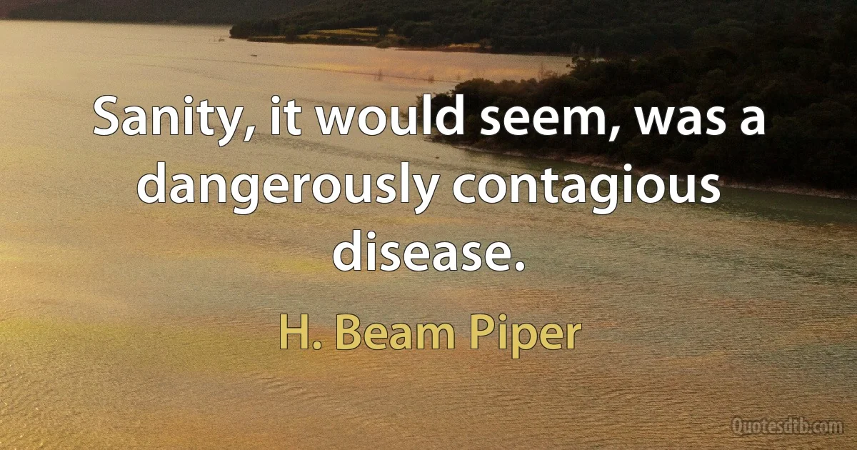 Sanity, it would seem, was a dangerously contagious disease. (H. Beam Piper)