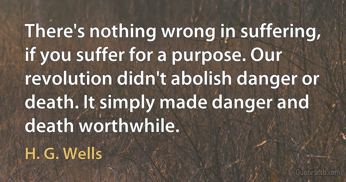 There's nothing wrong in suffering, if you suffer for a purpose. Our revolution didn't abolish danger or death. It simply made danger and death worthwhile. (H. G. Wells)