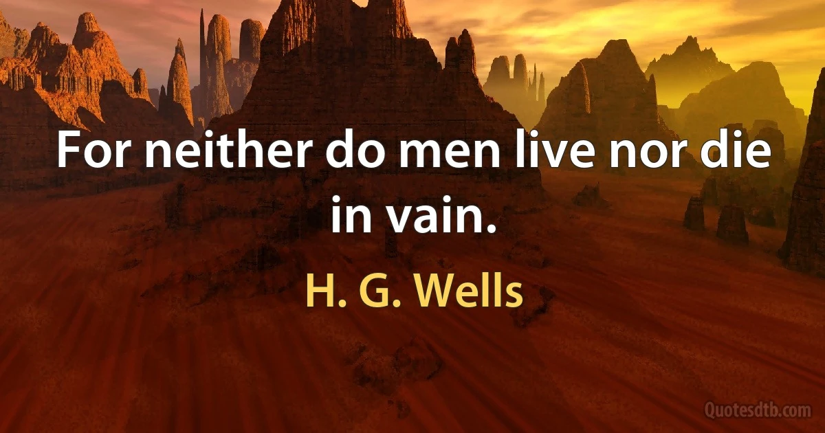 For neither do men live nor die in vain. (H. G. Wells)