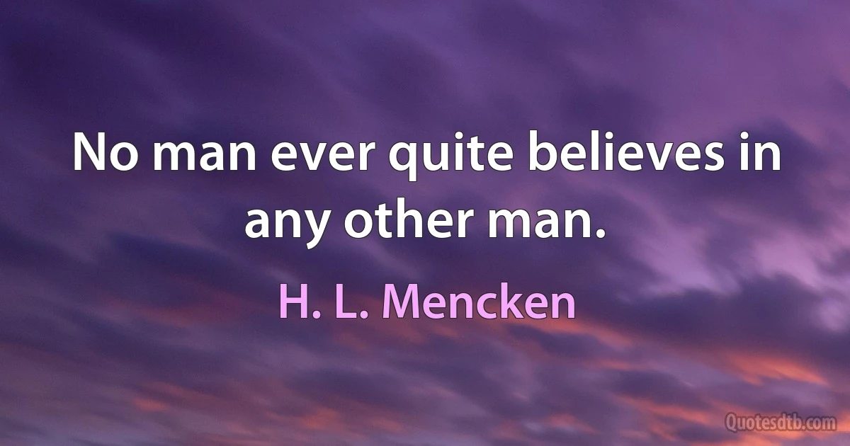 No man ever quite believes in any other man. (H. L. Mencken)