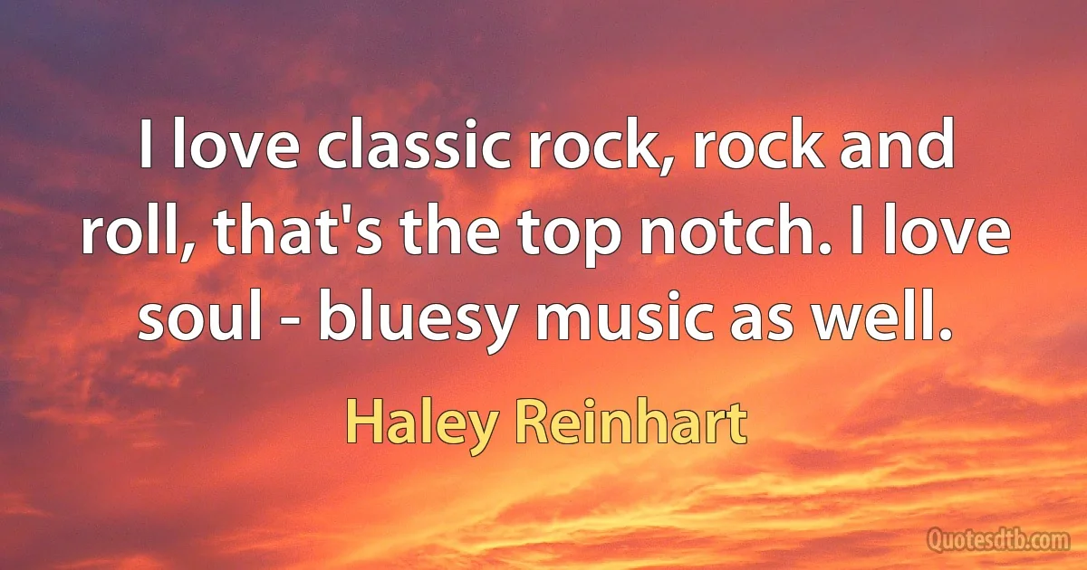 I love classic rock, rock and roll, that's the top notch. I love soul - bluesy music as well. (Haley Reinhart)